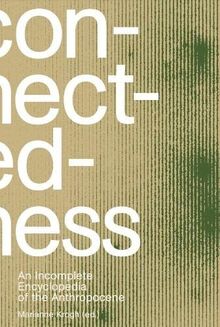 Connectedness: an incomplete encyclopedia of anthropocene: views, thoughts, considerations, insights, images, notes & remarks