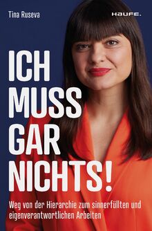 Ich muss gar nichts!: Weg von der Hierarchie zum sinnerfüllten und eigenverantwortlichen Arbeiten. Mehr Flexibilität und Empowerment für mehr ... und Unternehmenskultur im digitalen Zeitalter