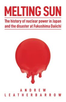 Melting Sun: The History of Nuclear Power in Japan, and the Disaster at Fukushima Daiichi