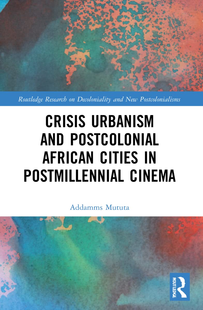 Crisis Urbanism and Postcolonial African Cities in Postmillennial Cinema (Routledge Research on Decoloniality and New Postcolonialisms)
