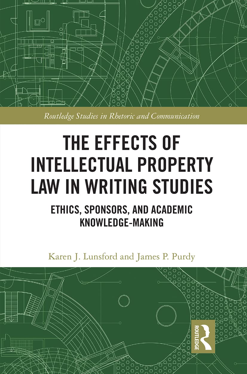 The Effects of Intellectual Property Law in Writing Studies: Ethics, Sponsors, and Academic Knowledge-Making (Routledge Studies in Rhetoric and Communication)