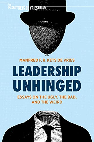 Leadership Unhinged: Essays on the Ugly, the Bad, and the Weird (The Palgrave Kets de Vries Library)