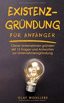 Existenzgründung für Anfänger: Clever Unternehmen gründen | Mit 15 Fragen und Antworten zur Unternehmensgründung