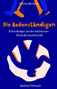 Die Bodenständigen: Erkundungen aus der nüchternen Mitte der Gesellschaft