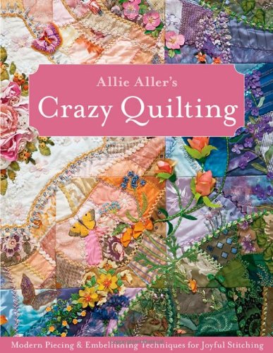 Aller, Allison Ann Allie Aller's Crazy Quilting, Modern Piecing & Embellishing Techniques For Joyful Stitching