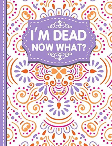 I'm dead now what?: A Guide to My Personal Information, Business affairs, Important Documents, Plans, Final Wishes…