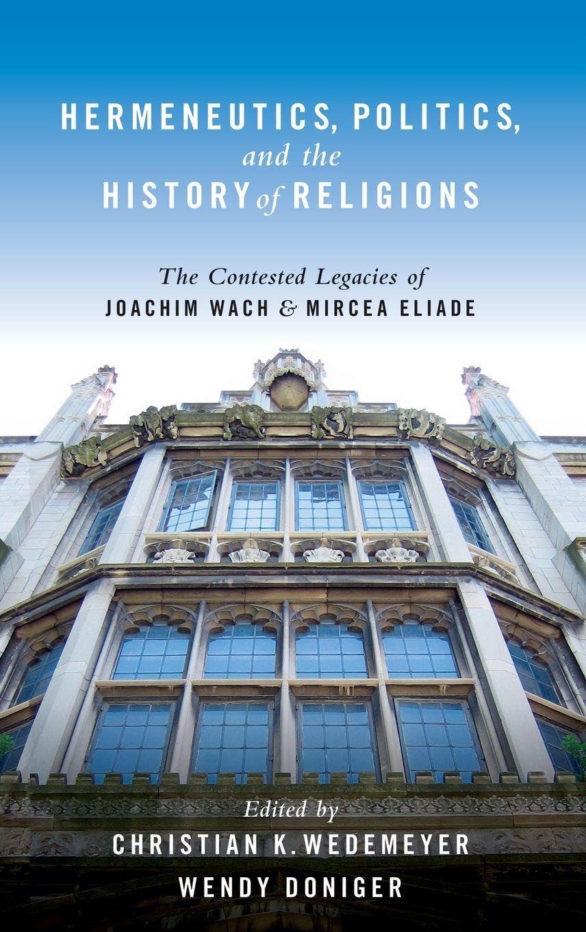 Hermeneutics, Politics, and the History of Religions: The Contested Legacies of Joachim Wach and Mircea Eliade