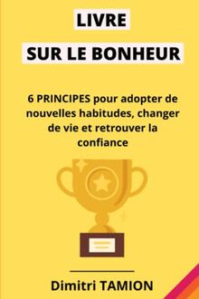 Livre sur le bonheur: 6 principes pour adopter de nouvelles habitudes, changer de vie et retrouver la confiance