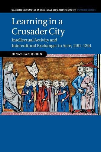 Learning in a Crusader City: Intellectual Activity and Intercultural Exchanges in Acre, 1191–1291 (Cambridge Studies in Medieval Life and Thought: Fourth Series, Band 110)