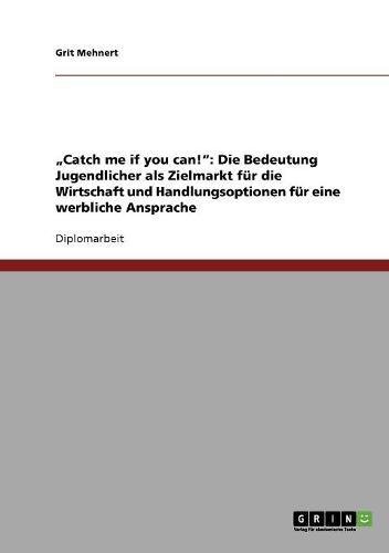 Catch me if you can!: Die Bedeutung Jugendlicher als Zielmarkt für die Wirtschaft und Handlungsoptionen für eine werbliche Ansprache
