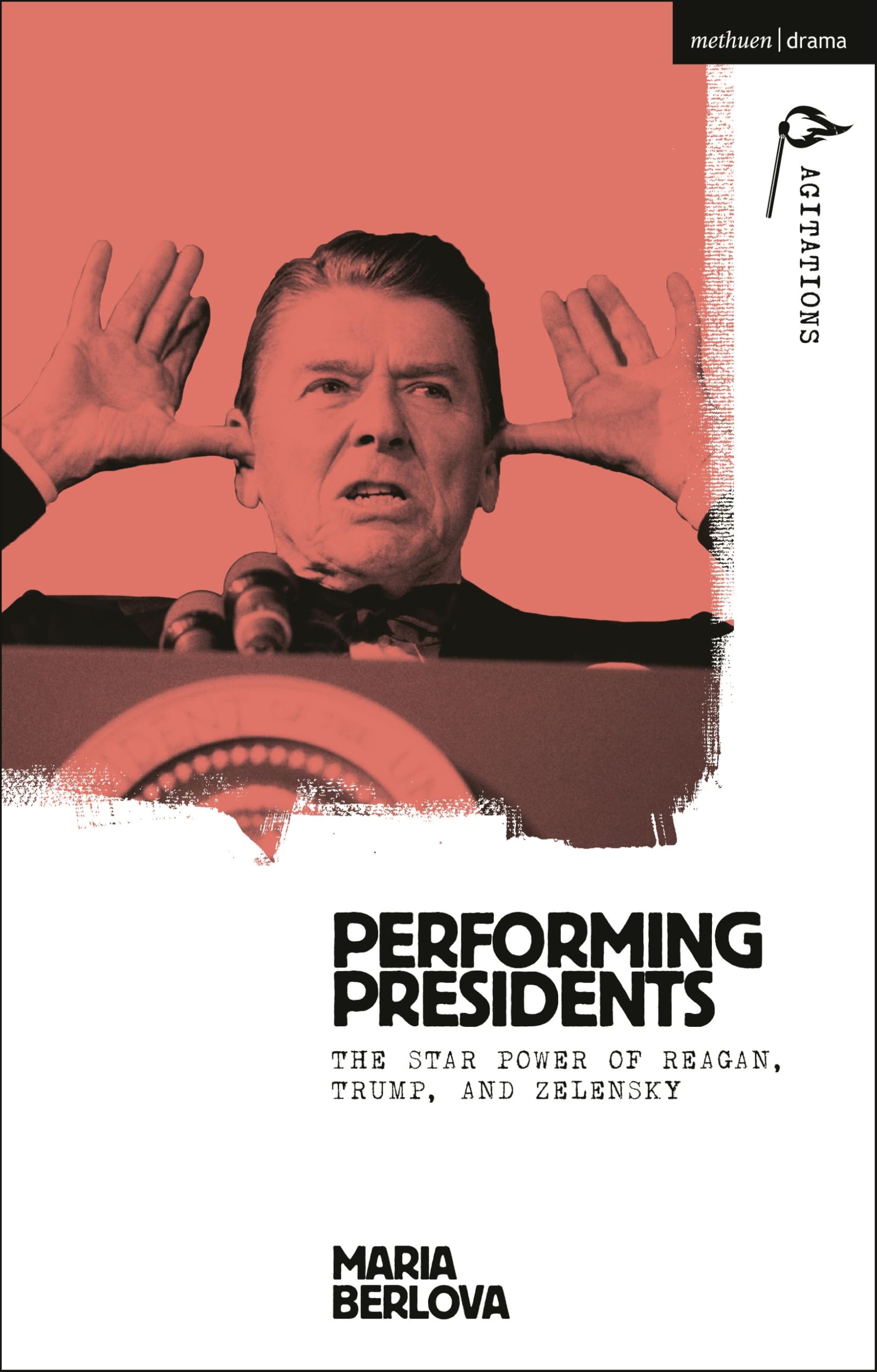 Performing Presidents: The Star Power of Reagan, Trump, and Zelensky (Methuen Drama Agitations: Text, Politics and Performances)