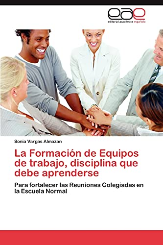 La Formación de Equipos de trabajo, disciplina que debe aprenderse: Para fortalecer las Reuniones Colegiadas en la Escuela Normal