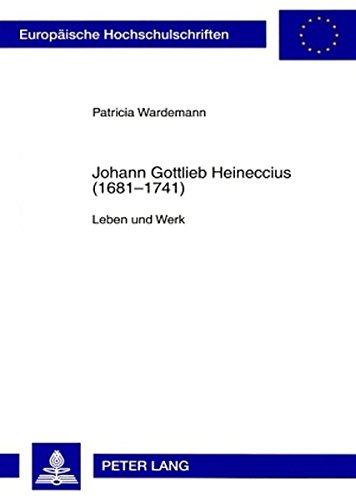 Johann Gottlieb Heineccius (1681-1741): Leben und Werk (Europäische Hochschulschriften - Reihe II)