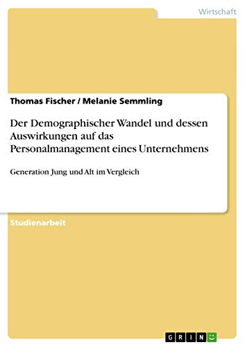 Der Demographischer Wandel und dessen Auswirkungen auf das Personalmanagement eines Unternehmens: Generation Jung und Alt im Vergleich