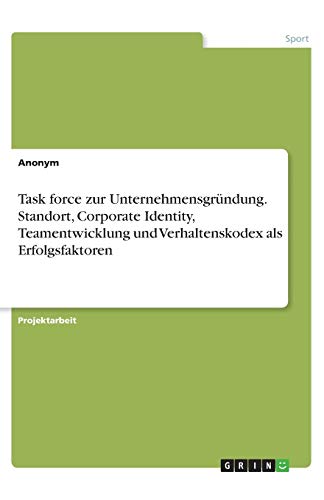 Task force zur Unternehmensgründung. Standort, Corporate Identity, Teamentwicklung und Verhaltenskodex als Erfolgsfaktoren