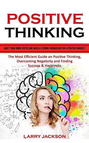 Positive Thinking: Quiet Your Inner Critic and Build a Strong Foundation for a Positive Mindset (The Most Efficient Guide on Positive Thinking, Overcoming Negativity and Finding Success & Happiness)
