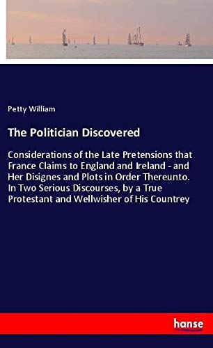 The Politician Discovered: Considerations of the Late Pretensions that France Claims to England and Ireland - and Her Disignes and Plots in Order ... Protestant and Wellwisher of His Countrey