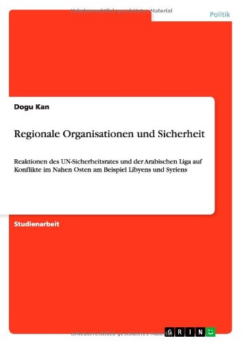 Regionale Organisationen und Sicherheit: Reaktionen des UN-Sicherheitsrates und der Arabischen Liga auf Konflikte im Nahen Osten am Beispiel Libyens und Syriens