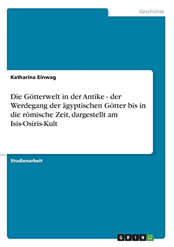 Die Götterwelt in der Antike - der Werdegang der ägyptischen Götter bis in die römische Zeit, dargestellt am Isis-Osiris-Kult
