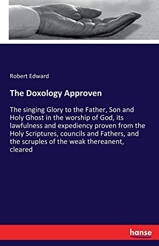 The Doxology Approven: The singing Glory to the Father, Son and Holy Ghost in the worship of God, its lawfulness and expediency proven from the Holy ... the scruples of the weak thereanent, cleared