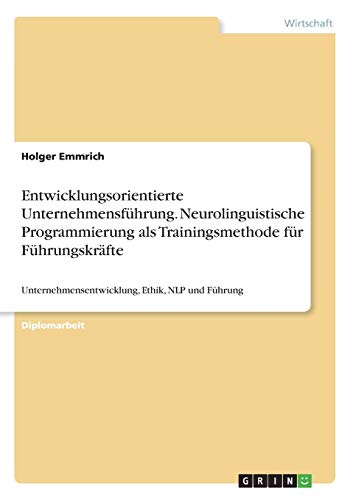 Entwicklungsorientierte Unternehmensführung. Neurolinguistische Programmierung als Trainingsmethode für Führungskräfte: Unternehmensentwicklung, Ethik, NLP und Führung