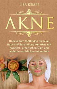 Akne: Unbekannte Methoden für reine Haut und Behandlung von Akne mit Kräutern, ätherischen Ölen und anderen natürlichen Heilmitteln (Pickel, Mittesser natürlich heilen für eine reine Haut, Band 1)