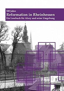 500 Jahre - Reformation in Rheinhessen: Ein Lesebuch für Alzey und seine Umgebung