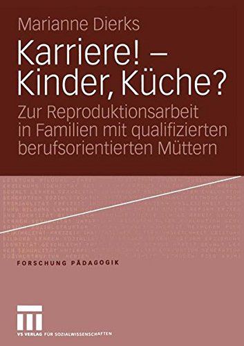 Karriere! - Kinder, Küche?: Zur Reproduktionsarbeit in Familien mit qualifizierten berufsorientierten Müttern (Forschung Pädagogik)
