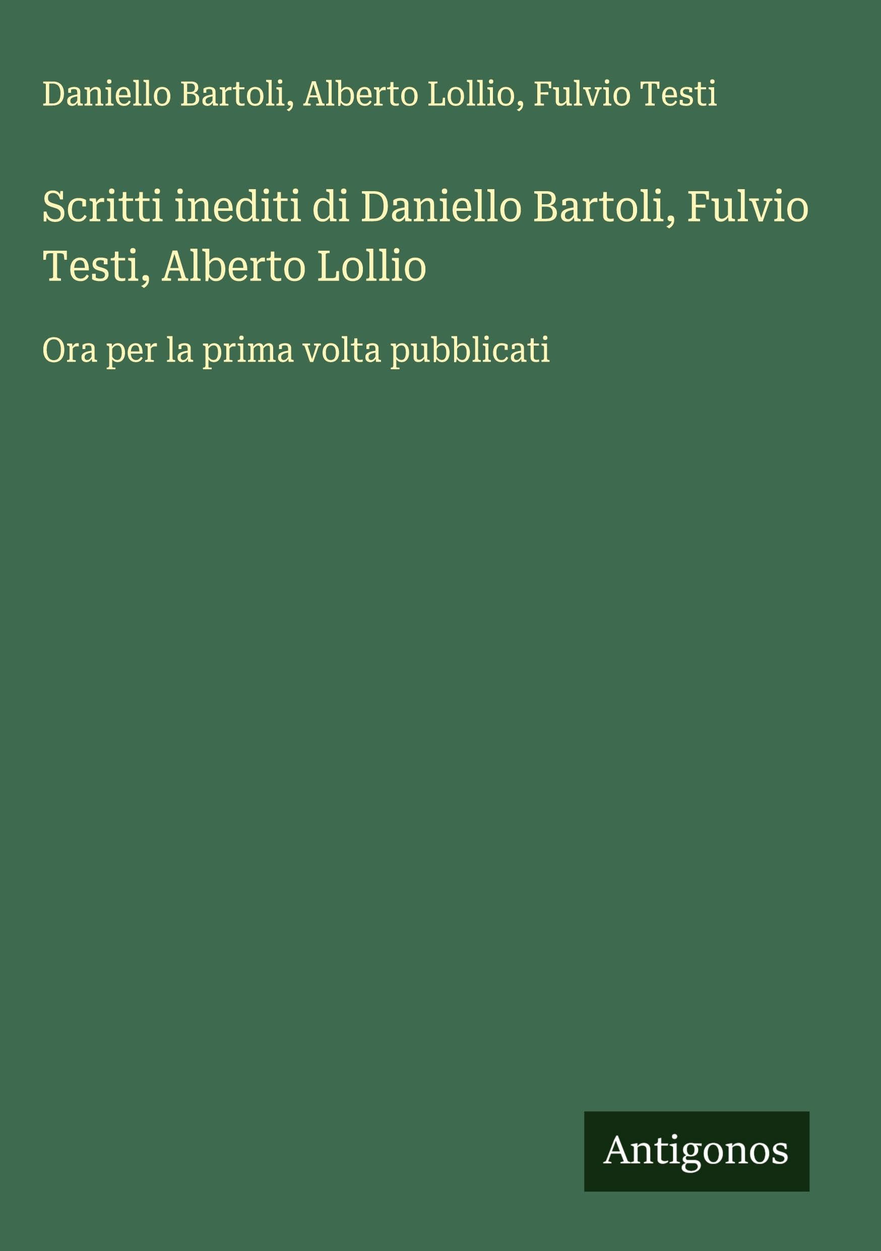 Scritti inediti di Daniello Bartoli, Fulvio Testi, Alberto Lollio: Ora per la prima volta pubblicati