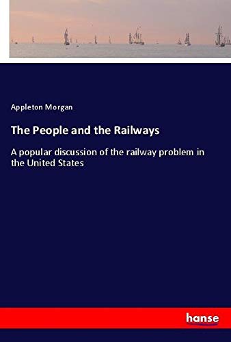 The People and the Railways: A popular discussion of the railway problem in the United States