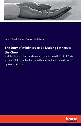 The Duty of Ministers to Be Nursing Fathers to the Church: and the duty of churches to regard ministers as the gift of Christ: a charge delivered by ... and a sermon delivered by Rev. S. Pearce