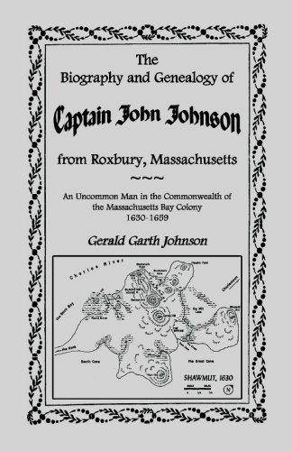 The Biography and Genealogy of Captain John Johnson from Roxbury, Massachusetts: An Uncommon Man in the Commonwealth of The Massachusetts Bay Colony, 1630-1659