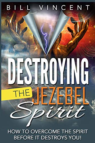 Destroying the Jezebel Spirit: How to Overcome the Spirit Before It Destroys You!