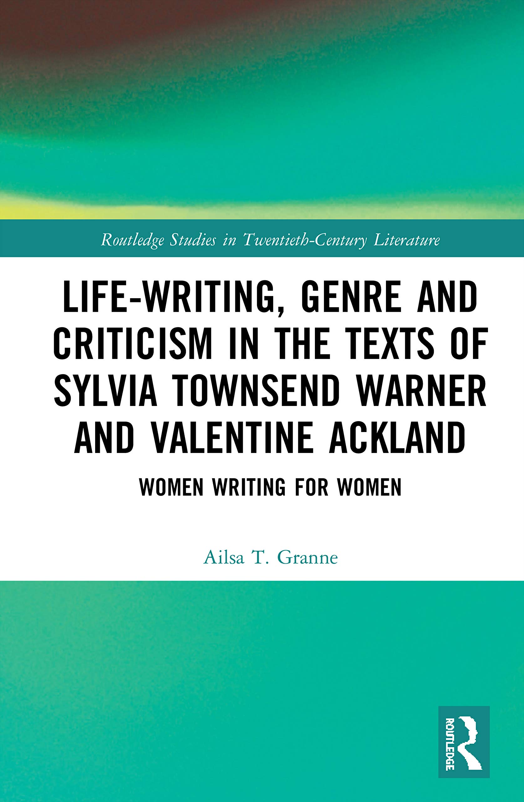 Life-Writing, Genre and Criticism in the Texts of Sylvia Townsend Warner and Valentine Ackland: Women Writing for Women (Routledge Studies in Twentieth-century Literature)
