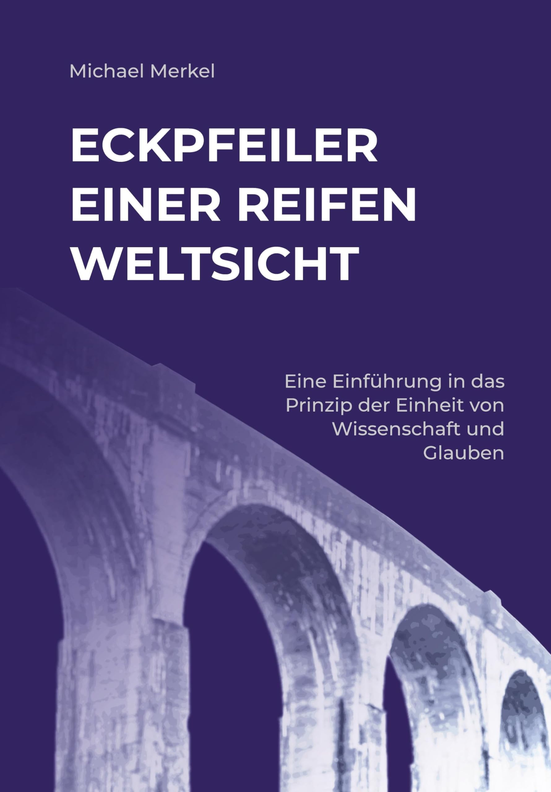 Eckpfeiler einer reifen Weltsicht: Eine Einführung in das Prinzip der Einheit von Wissenschaft und Glauben (2. Auflage)