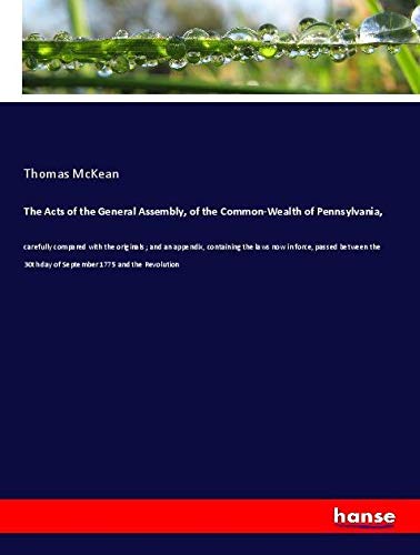 The Acts of the General Assembly, of the Common-Wealth of Pennsylvania,: carefully compared with the originals ; and an appendix, containing the laws ... 30th day of September 1775 and the Revolution