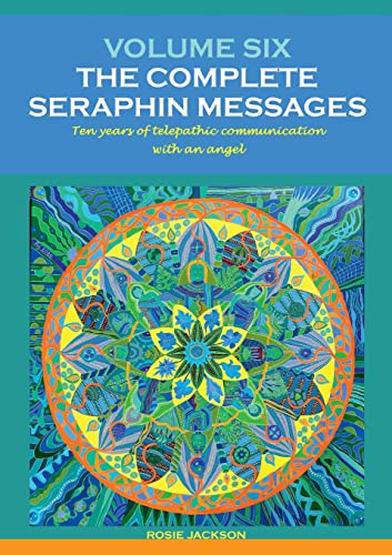 Volume 6: THE COMPLETE SERAPHIN MESSAGES: Ten years of telepathic conversation with an angel (Seraphin Series: Book 9)