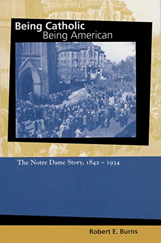 Being Catholic, Being American, Volume 1: The Notre Dame Story, 1842-1934 (Mary and Tim Gray Series for the Study of Catholic Higher Education, Vol 1)