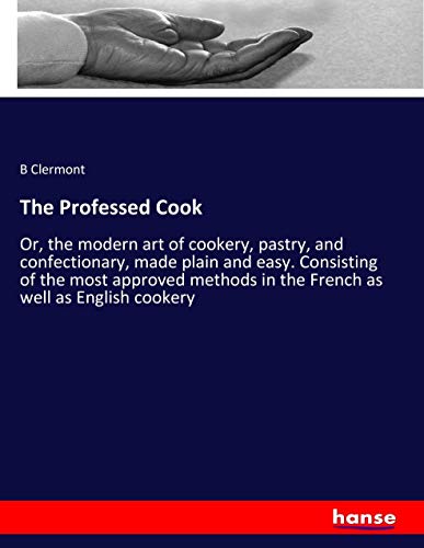 The Professed Cook: Or, the modern art of cookery, pastry, and confectionary, made plain and easy. Consisting of the most approved methods in the French as well as English cookery