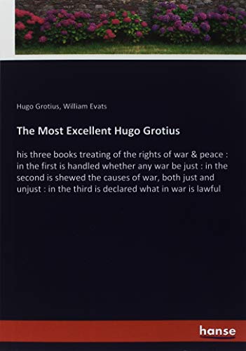 The Most Excellent Hugo Grotius: his three books treating of the rights of war & peace : in the first is handled whether any war be just : in the ... the third is declared what in war is lawful