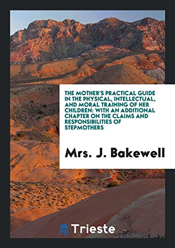 The Mother's Practical Guide in the Physical, Intellectual, and Moral Training of Her Children: With an Additional Chapter on the Claims and Responsibilities of Stepmothers