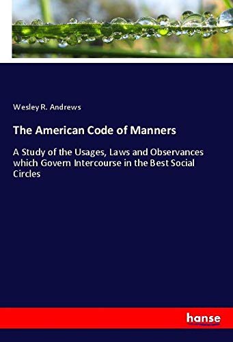 The American Code of Manners: A Study of the Usages, Laws and Observances which Govern Intercourse in the Best Social Circles