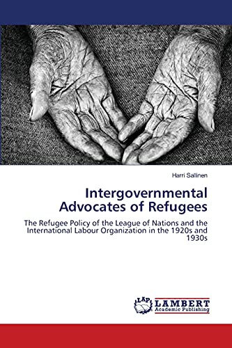 Intergovernmental Advocates of Refugees: The Refugee Policy of the League of Nations and the International Labour Organization in the 1920s and 1930s