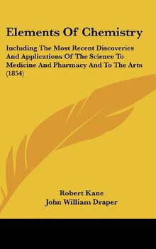 Elements Of Chemistry: Including The Most Recent Discoveries And Applications Of The Science To Medicine And Pharmacy And To The Arts (1854)