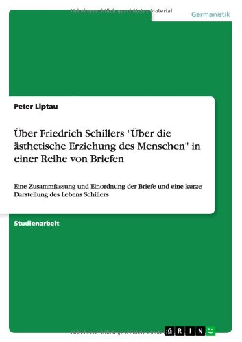 Über Friedrich Schillers Über die ästhetische Erziehung des Menschen in einer Reihe von Briefen: Eine Zusammfassung und Einordnung der Briefe und eine kurze Darstellung des Lebens Schillers