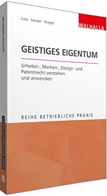 Geistiges Eigentum: Urheber-, Marken-, Design- und Patentrecht verstehen und anwenden; Reihe Betriebliche Praxis