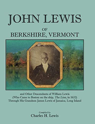 John Lewis of Berkshire, Vermont, And Other Descendants of William Lewis (Who Came to Boston on the Ship �The Lion� in 1632) Through His Grandson James Lewis of Jamaica, Long Island