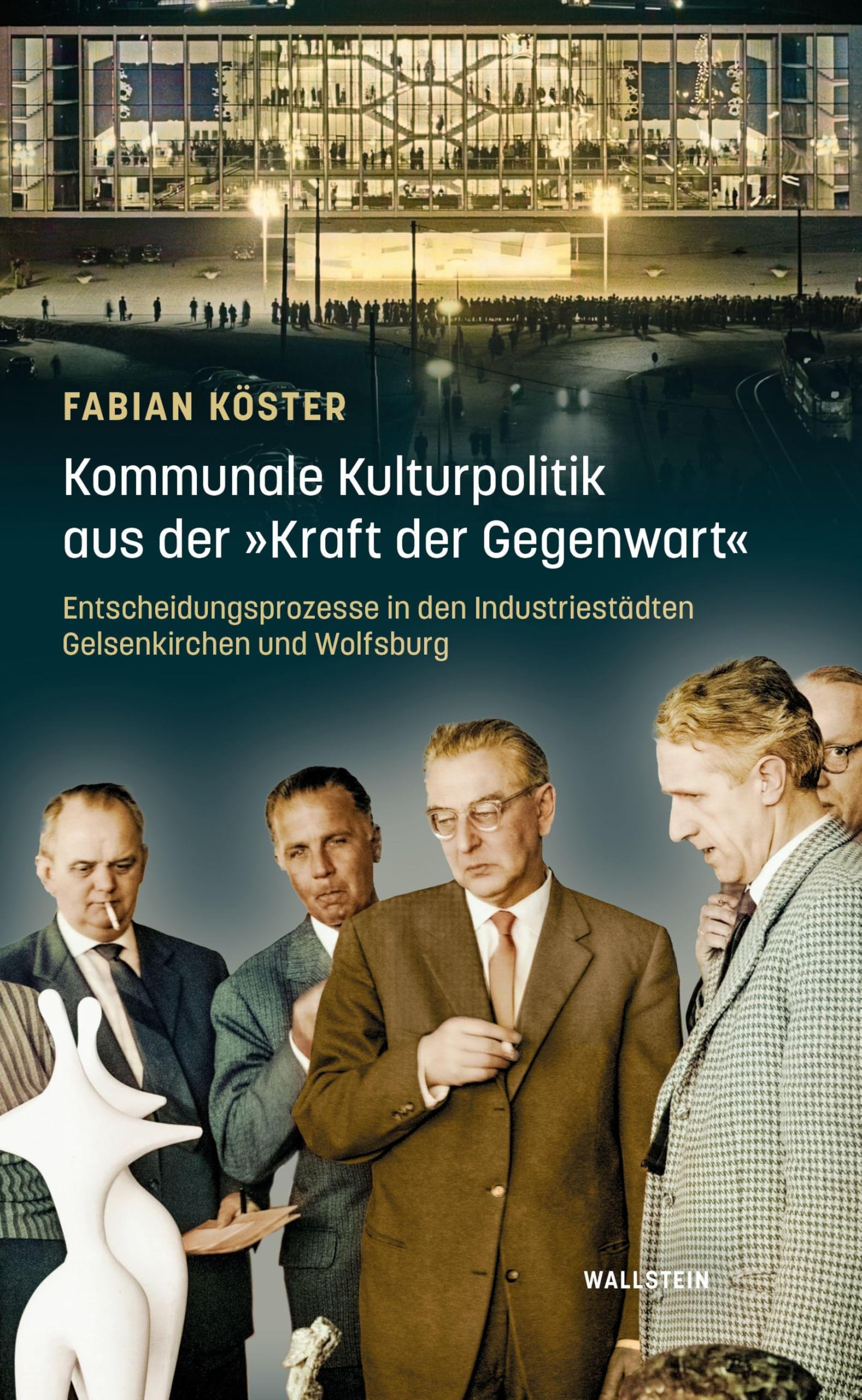 Kommunale Kulturpolitik aus der »Kraft der Gegenwart«: Entscheidungsprozesse in den Industriestädten Gelsenkirchen und Wolfsburg (Stadt Zeit Geschichte)