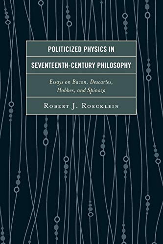 Politicized Physics in Seventeenth-Century Philosophy: Essays on Bacon, Descartes, Hobbes, and Spinoza