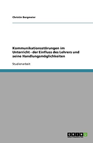 Kommunikationsstörungen im Unterricht. Der Einfluss des Lehrers und seine Handlungsmöglichkeiten